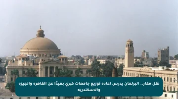 نقل مقار.. البرلمان يدرس إعادة توزيع جامعات كبرى بعيدًا عن القاهرة والجيزة والإسكندرية